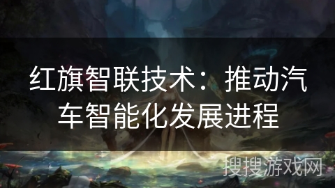 红旗智联技术:推动汽车智能化发展进程 红旗智联技术:推动汽车智能化发展进程