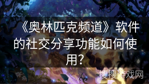 《奥林匹克频道》软件的社交分享功能如何使用? 《奥林匹克频道》软件的社交分享功能如何使用?