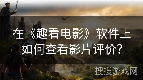 在《趣看电影》软件上如何查看影片评价? 在《趣看电影》软件上如何查看影片评价?