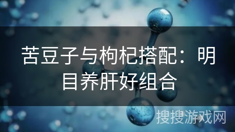 苦豆子与枸杞搭配：明目养肝好组合