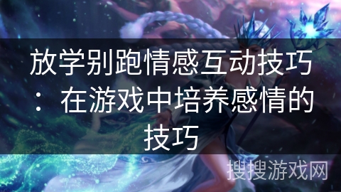 放学别跑情感互动技巧:在游戏中培养感情的技巧 放学别跑情感互动技巧:在游戏中培养感情的技巧