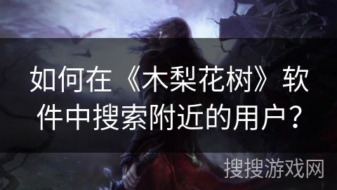 如何在《木梨花树》软件中搜索附近的用户? 如何在《木梨花树》软件中搜索附近的用户?