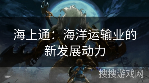 海上通:海洋运输业的新发展动力 海上通:海洋运输业的新发展动力
