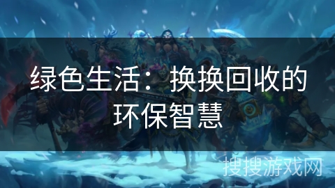 绿色生活:换换回收的环保智慧 绿色生活:换换回收的环保智慧
