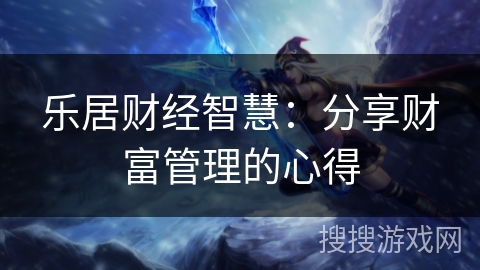 乐居财经智慧:分享财富管理的心得 乐居财经智慧:分享财富管理的心得