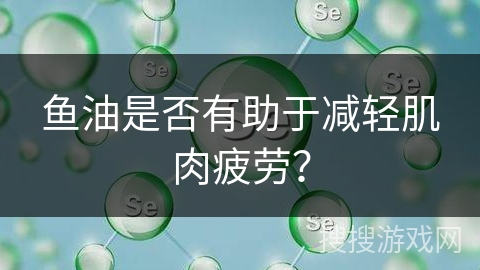 鱼油是否有助于减轻肌肉疲劳?
