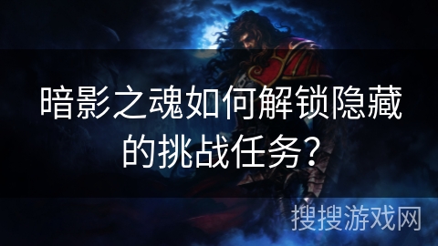 暗影之魂如何解锁隐藏的挑战任务? 暗影之魂如何解锁隐藏的挑战任务?