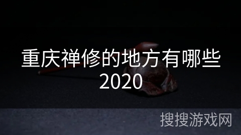 重庆禅修的地方有哪些2020 重庆禅修的地方有哪些2020