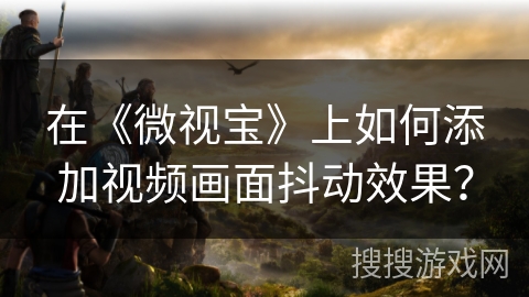 在《微视宝》上如何添加视频画面抖动效果? 在《微视宝》上如何添加视频画面抖动效果?
