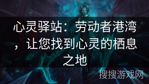 心灵驿站:劳动者港湾,让您找到心灵的栖息之地 心灵驿站:劳动者港湾,让您找到心灵的栖息之地