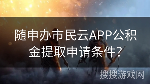 随申办市民云APP公积金提取申请条件? 随申办市民云APP公积金提取申请条件?