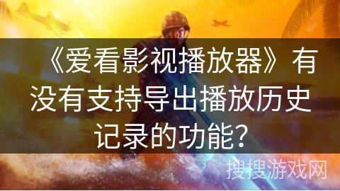 《爱看影视播放器》有没有支持导出播放历史记录的功能? 《爱看影视播放器》有没有支持导出播放历史记录的功能?