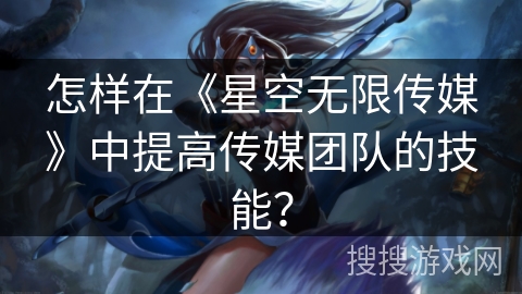 怎样在《星空无限传媒》中提高传媒团队的技能? 怎样在《星空无限传媒》中提高传媒团队的技能?