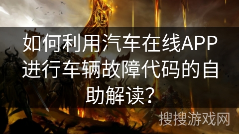 如何利用汽车在线APP进行车辆故障代码的自助解读? 如何利用汽车在线APP进行车辆故障代码的自助解读?