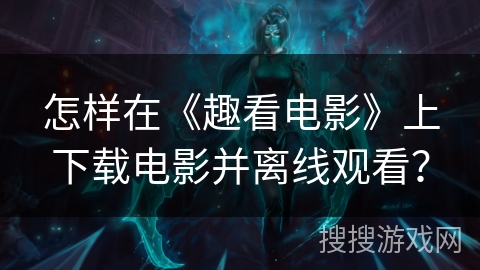 怎样在《趣看电影》上下载电影并离线观看? 怎样在《趣看电影》上下载电影并离线观看?
