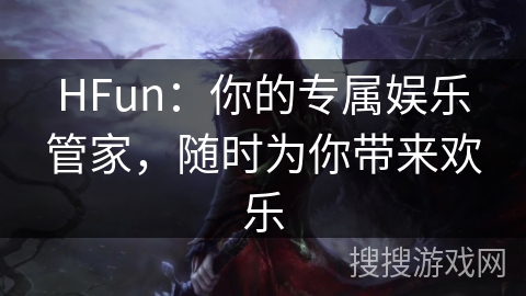 HFun:你的专属娱乐管家,随时为你带来欢乐 HFun:你的专属娱乐管家,随时为你带来欢乐
