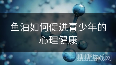 鱼油如何促进青少年的心理健康