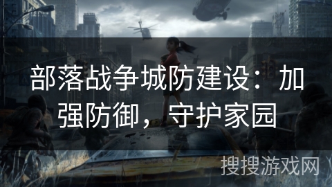 部落战争城防建设:加强防御,守护家园 部落战争城防建设:加强防御,守护家园
