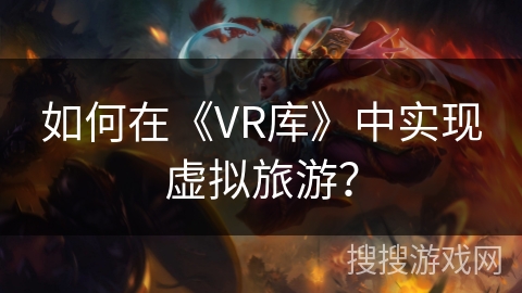如何在《VR库》中实现虚拟旅游? 如何在《VR库》中实现虚拟旅游?