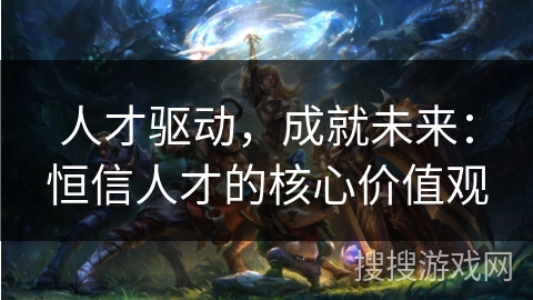 人才驱动,成就未来:恒信人才的核心价值观 人才驱动,成就未来:恒信人才的核心价值观