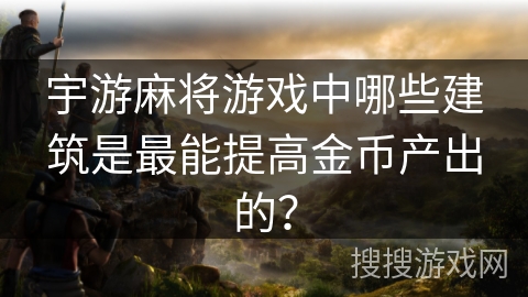 宇游麻将游戏中哪些建筑是最能提高金币产出的? 宇游麻将游戏中哪些建筑是最能提高金币产出的?