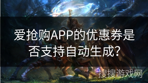 爱抢购APP的优惠券是否支持自动生成? 爱抢购APP的优惠券是否支持自动生成?