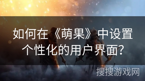 如何在《萌果》中设置个性化的用户界面? 如何在《萌果》中设置个性化的用户界面?