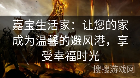 嘉宝生活家:让您的家成为温馨的避风港,享受幸福时光 嘉宝生活家:让您的家成为温馨的避风港,享受幸福时光