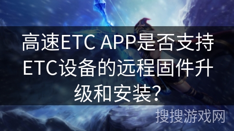 高速ETC APP是否支持ETC设备的远程固件升级和安装? 高速ETC APP是否支持ETC设备的远程固件升级和安装?