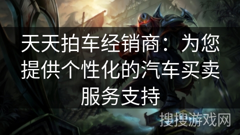 天天拍车经销商:为您提供个性化的汽车买卖服务支持 天天拍车经销商:为您提供个性化的汽车买卖服务支持