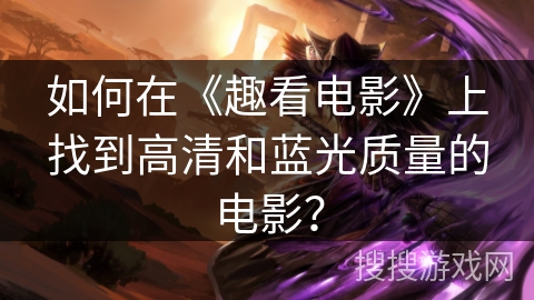 如何在《趣看电影》上找到高清和蓝光质量的电影? 如何在《趣看电影》上找到高清和蓝光质量的电影?