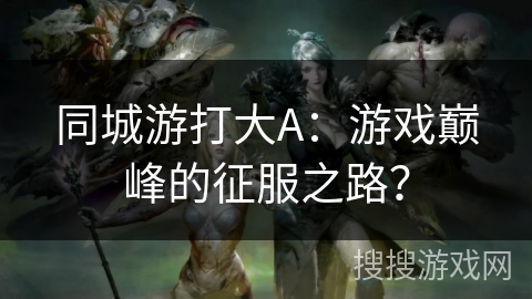 同城游打大A:游戏巅峰的征服之路? 同城游打大A:游戏巅峰的征服之路?