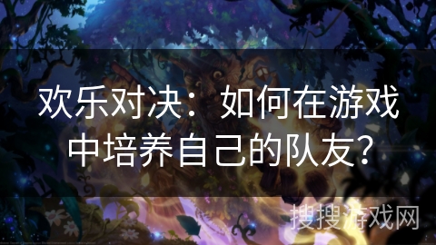 欢乐对决:如何在游戏中培养自己的队友? 欢乐对决:如何在游戏中培养自己的队友?