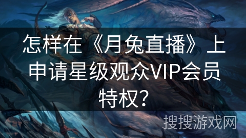 怎样在《月兔直播》上申请星级观众VIP会员特权? 怎样在《月兔直播》上申请星级观众VIP会员特权?