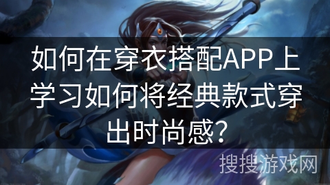如何在穿衣搭配APP上学习如何将经典款式穿出时尚感? 如何在穿衣搭配APP上学习如何将经典款式穿出时尚感?