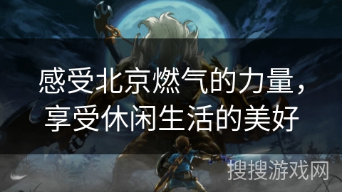 感受北京燃气的力量,享受休闲生活的美好 感受北京燃气的力量,享受休闲生活的美好