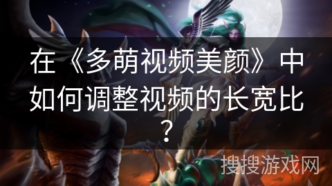 在《多萌视频美颜》中如何调整视频的长宽比? 在《多萌视频美颜》中如何调整视频的长宽比?