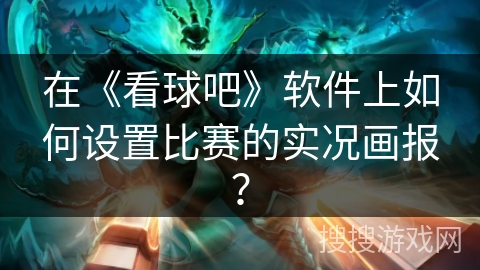 在《看球吧》软件上如何设置比赛的实况画报？
