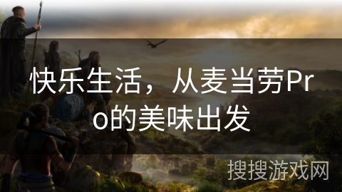 快乐生活,从麦当劳Pro的美味出发 快乐生活,从麦当劳Pro的美味出发