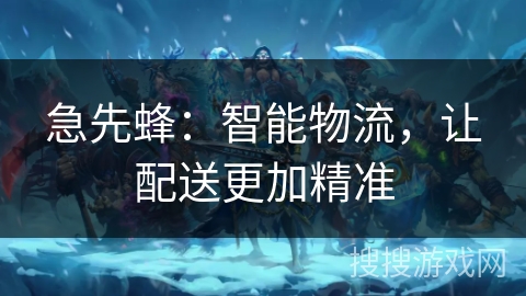 急先蜂:智能物流,让配送更加精准 急先蜂:智能物流,让配送更加精准