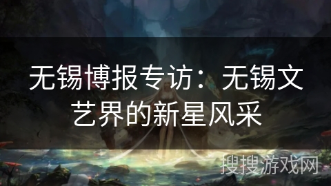 无锡博报专访:无锡文艺界的新星风采 无锡博报专访:无锡文艺界的新星风采