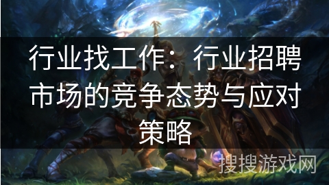 行业找工作:行业招聘市场的竞争态势与应对策略 行业找工作:行业招聘市场的竞争态势与应对策略