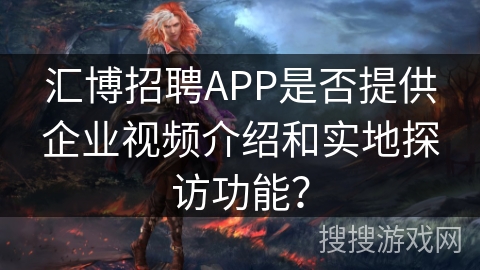 汇博招聘APP是否提供企业视频介绍和实地探访功能? 汇博招聘APP是否提供企业视频介绍和实地探访功能?