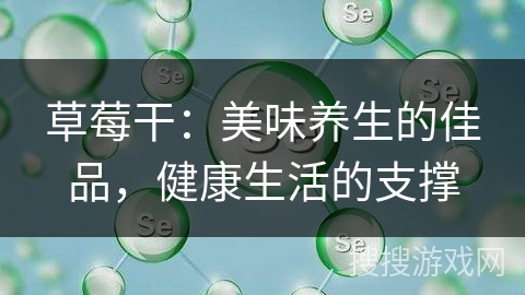 草莓干:美味养生的佳品,健康生活的支撑