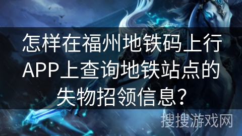 怎样在福州地铁码上行APP上查询地铁站点的失物招领信息? 怎样在福州地铁码上行APP上查询地铁站点的失物招领信息?