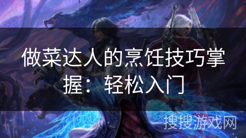 做菜达人的烹饪技巧掌握:轻松入门 做菜达人的烹饪技巧掌握:轻松入门