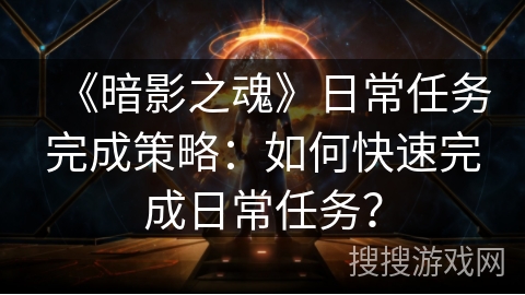 《暗影之魂》日常任务完成策略:如何快速完成日常任务? 《暗影之魂》日常任务完成策略:如何快速完成日常任务?