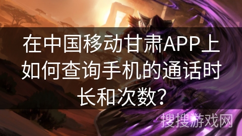 在中国移动甘肃APP上如何查询手机的通话时长和次数? 在中国移动甘肃APP上如何查询手机的通话时长和次数?
