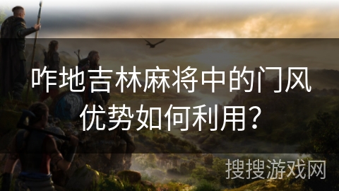 咋地吉林麻将中的门风优势如何利用? 咋地吉林麻将中的门风优势如何利用?