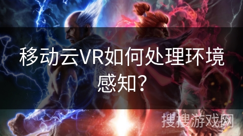移动云VR如何处理环境感知? 移动云VR如何处理环境感知?